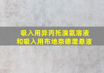 吸入用异丙托溴氨溶液和吸入用布地奈德混悬液