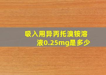 吸入用异丙托溴铵溶液0.25mg是多少