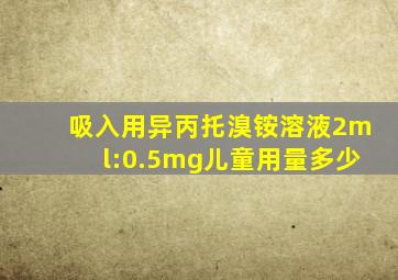 吸入用异丙托溴铵溶液2ml:0.5mg儿童用量多少