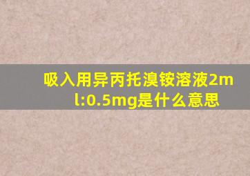 吸入用异丙托溴铵溶液2ml:0.5mg是什么意思