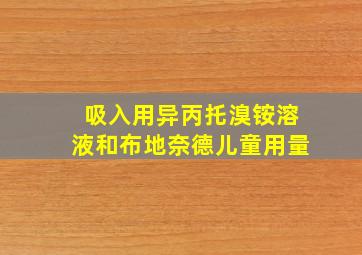 吸入用异丙托溴铵溶液和布地奈德儿童用量