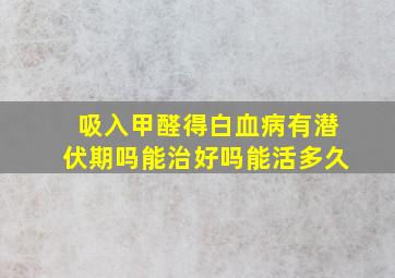 吸入甲醛得白血病有潜伏期吗能治好吗能活多久