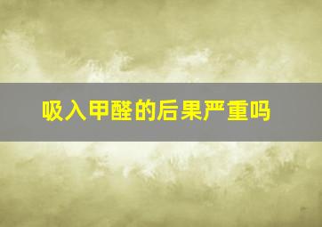 吸入甲醛的后果严重吗