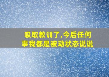 吸取教训了,今后任何事我都是被动状态说说