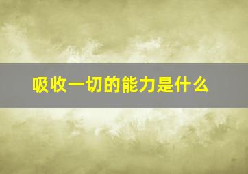 吸收一切的能力是什么