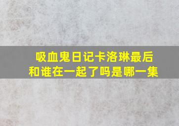 吸血鬼日记卡洛琳最后和谁在一起了吗是哪一集