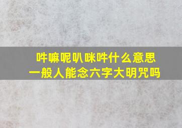 吽嘛呢叭咪吽什么意思一般人能念六字大明咒吗