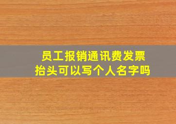 员工报销通讯费发票抬头可以写个人名字吗