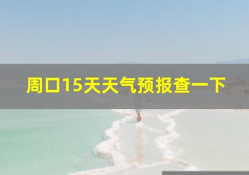 周口15天天气预报查一下