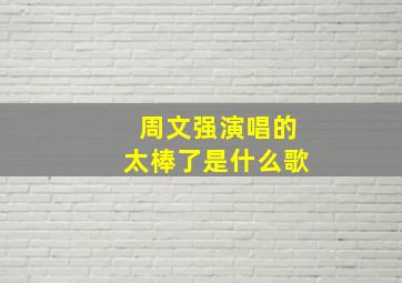 周文强演唱的太棒了是什么歌