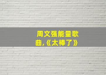 周文强能量歌曲,《太棒了》