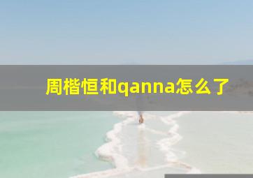 周楷恒和qanna怎么了