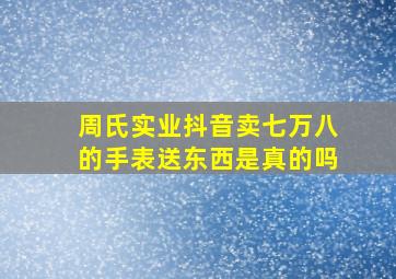 周氏实业抖音卖七万八的手表送东西是真的吗