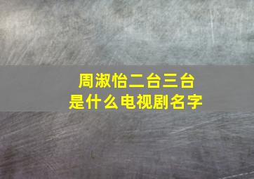 周淑怡二台三台是什么电视剧名字