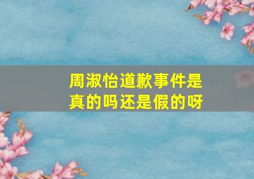 周淑怡道歉事件是真的吗还是假的呀