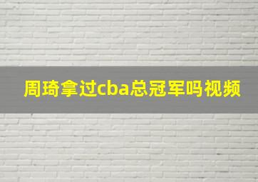 周琦拿过cba总冠军吗视频