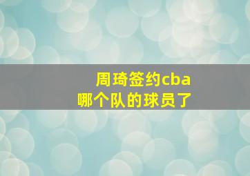 周琦签约cba哪个队的球员了