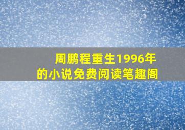 周鹏程重生1996年的小说免费阅读笔趣阁