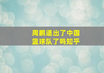 周鹏退出了中国篮球队了吗知乎