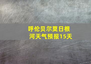 呼伦贝尔莫日根河天气预报15天