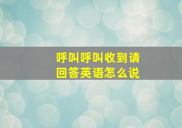 呼叫呼叫收到请回答英语怎么说