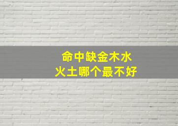 命中缺金木水火土哪个最不好