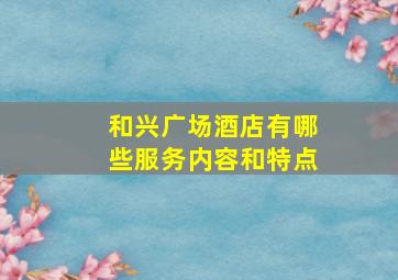 和兴广场酒店有哪些服务内容和特点