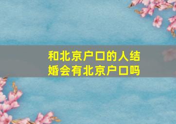 和北京户口的人结婚会有北京户口吗