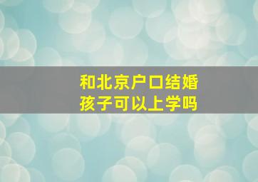 和北京户口结婚孩子可以上学吗