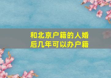 和北京户籍的人婚后几年可以办户籍