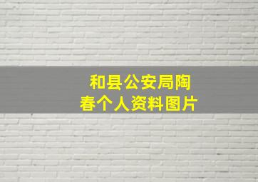 和县公安局陶春个人资料图片