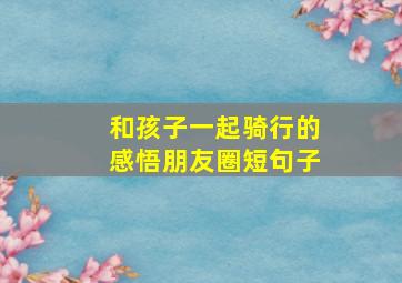 和孩子一起骑行的感悟朋友圈短句子