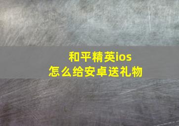 和平精英ios怎么给安卓送礼物