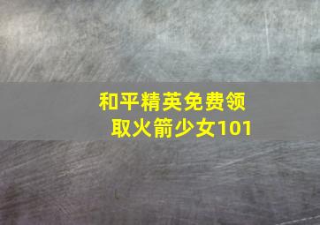 和平精英免费领取火箭少女101