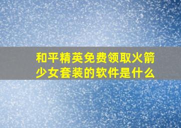 和平精英免费领取火箭少女套装的软件是什么