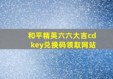 和平精英六六大吉cdkey兑换码领取网站