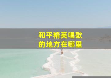 和平精英唱歌的地方在哪里