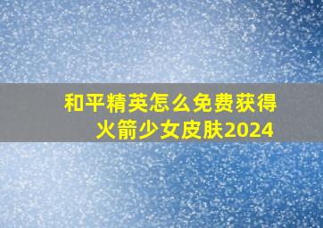 和平精英怎么免费获得火箭少女皮肤2024