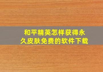 和平精英怎样获得永久皮肤免费的软件下载