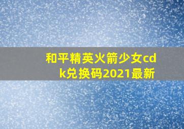 和平精英火箭少女cdk兑换码2021最新