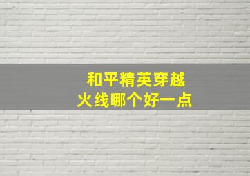 和平精英穿越火线哪个好一点