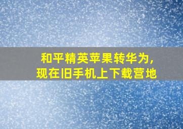 和平精英苹果转华为,现在旧手机上下载营地