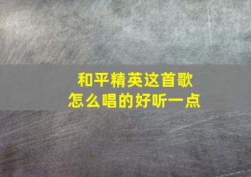 和平精英这首歌怎么唱的好听一点