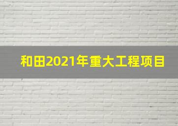 和田2021年重大工程项目