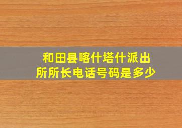 和田县喀什塔什派出所所长电话号码是多少