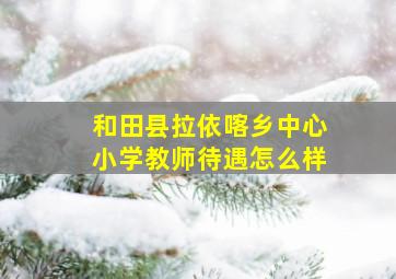 和田县拉依喀乡中心小学教师待遇怎么样