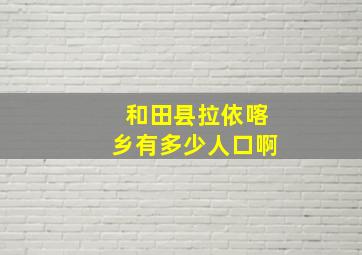 和田县拉依喀乡有多少人口啊