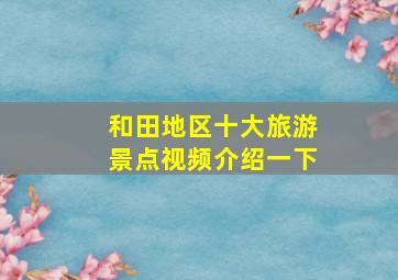 和田地区十大旅游景点视频介绍一下