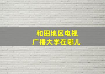 和田地区电视广播大学在哪儿