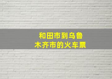 和田市到乌鲁木齐市的火车票